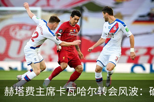 赫塔费主席卡瓦哈尔转会风波：确认加盟又推翻