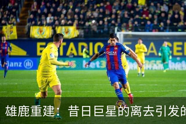 雄鹿重建：昔日巨星的离去引发的新机遇与挑战
